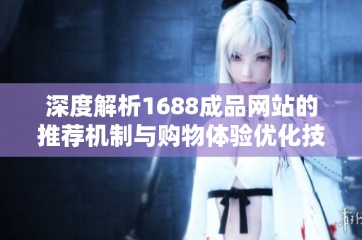深度解析1688成品网站的推荐机制与购物体验优化技巧