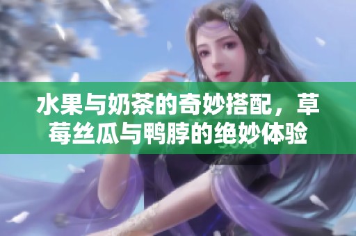 水果与奶茶的奇妙搭配，草莓丝瓜与鸭脖的绝妙体验