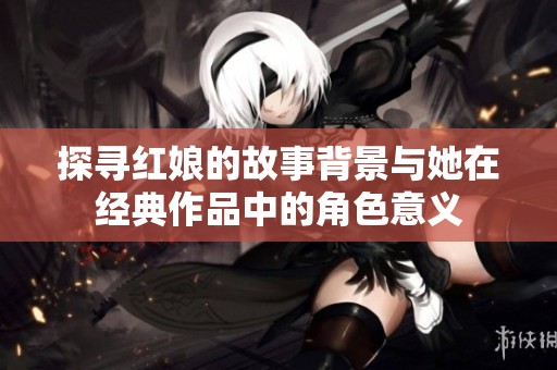 探寻红娘的故事背景与她在经典作品中的角色意义