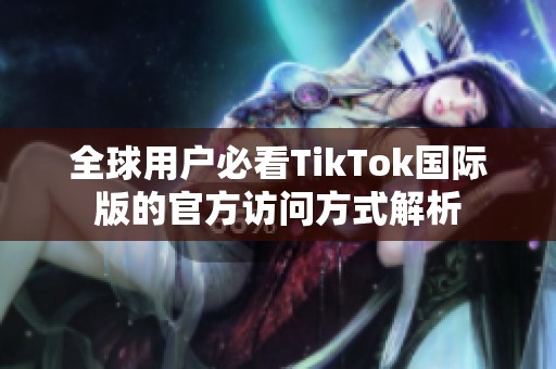 全球用户必看TikTok国际版的官方访问方式解析
