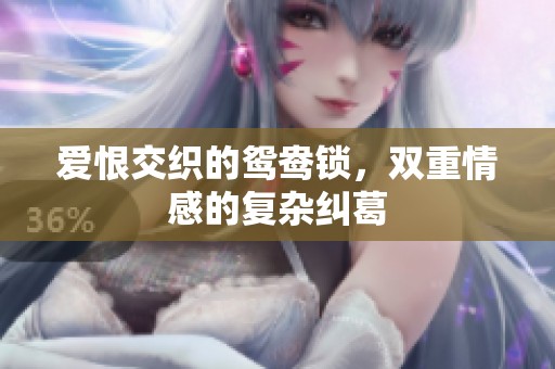 爱恨交织的鸳鸯锁，双重情感的复杂纠葛