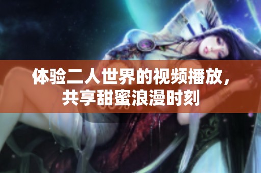 体验二人世界的视频播放，共享甜蜜浪漫时刻