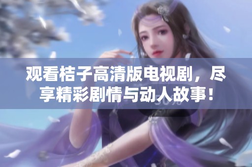 观看桔子高清版电视剧，尽享精彩剧情与动人故事！
