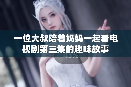 一位大叔陪着妈妈一起看电视剧第三集的趣味故事