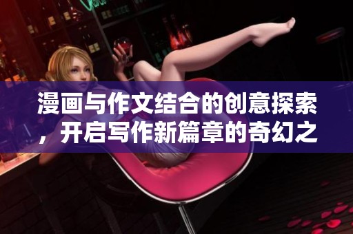 漫画与作文结合的创意探索，开启写作新篇章的奇幻之旅