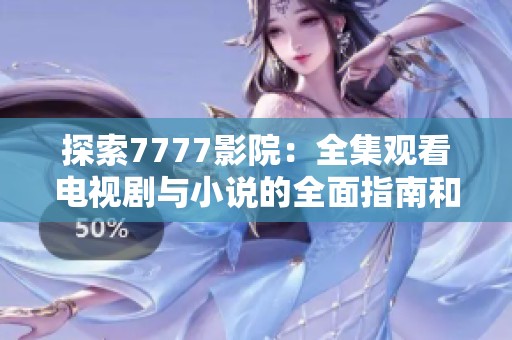 探索7777影院：全集观看电视剧与小说的全面指南和推荐