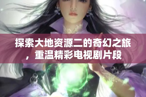 探索大地资源二的奇幻之旅，重温精彩电视剧片段