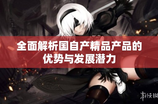全面解析国自产精品产品的优势与发展潜力