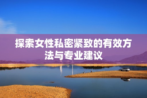 探索女性私密紧致的有效方法与专业建议
