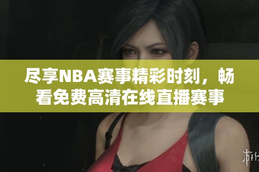 尽享NBA赛事精彩时刻，畅看免费高清在线直播赛事