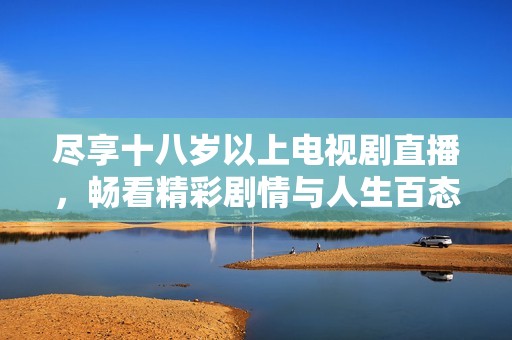 尽享十八岁以上电视剧直播，畅看精彩剧情与人生百态