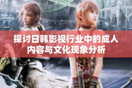 探讨日韩影视行业中的成人内容与文化现象分析