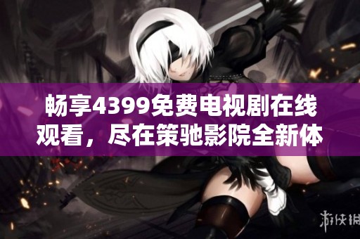 畅享4399免费电视剧在线观看，尽在策驰影院全新体验！