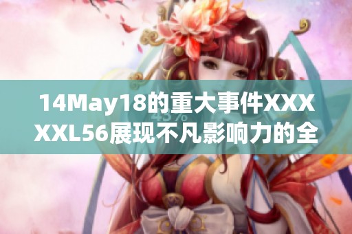 14May18的重大事件XXXXXL56展现不凡影响力的全新篇章