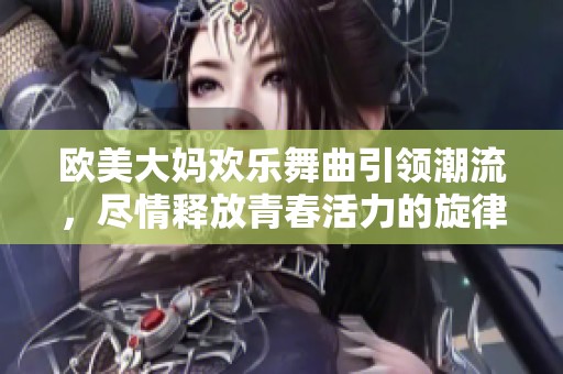 欧美大妈欢乐舞曲引领潮流，尽情释放青春活力的旋律