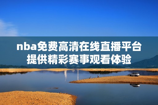 nba免费高清在线直播平台提供精彩赛事观看体验