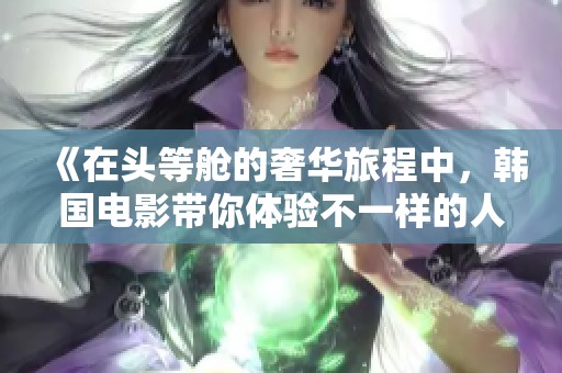 《在头等舱的奢华旅程中，韩国电影带你体验不一样的人生》