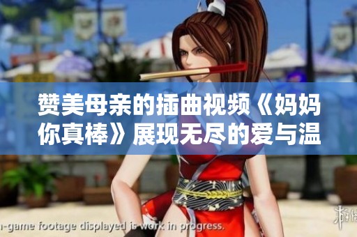 赞美母亲的插曲视频《妈妈你真棒》展现无尽的爱与温暖