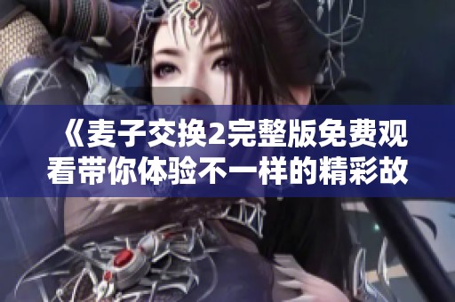 《麦子交换2完整版免费观看带你体验不一样的精彩故事》