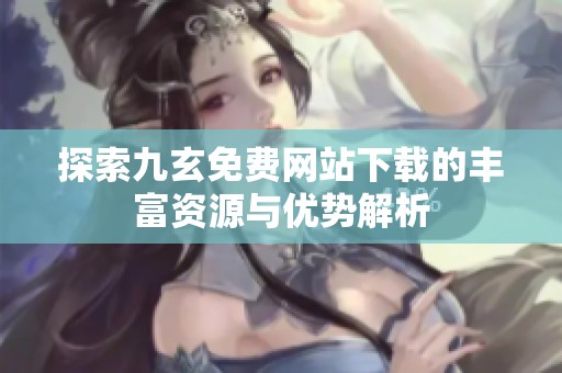 探索九玄免费网站下载的丰富资源与优势解析