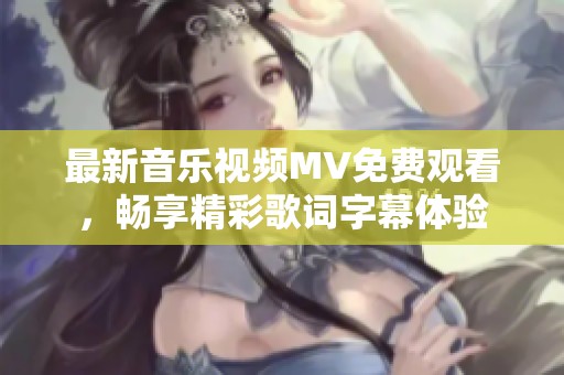 最新音乐视频MV免费观看，畅享精彩歌词字幕体验