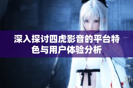 深入探讨四虎影音的平台特色与用户体验分析