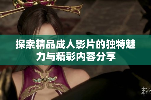 探索精品成人影片的独特魅力与精彩内容分享