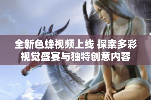 全新色蜂视频上线 探索多彩视觉盛宴与独特创意内容