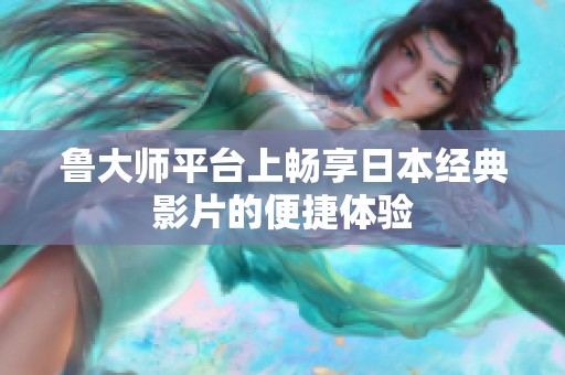 鲁大师平台上畅享日本经典影片的便捷体验