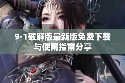9·1破解版最新版免费下载与使用指南分享