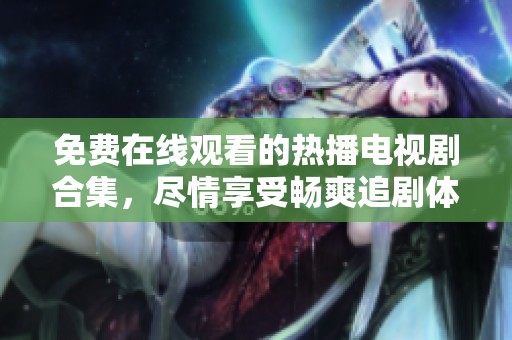 免费在线观看的热播电视剧合集，尽情享受畅爽追剧体验