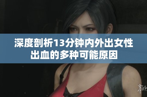 深度剖析13分钟内外出女性出血的多种可能原因