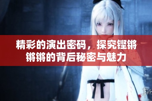 精彩的演出密码，探究铿锵锵锵的背后秘密与魅力