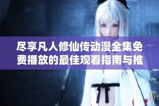 尽享凡人修仙传动漫全集免费播放的最佳观看指南与推荐