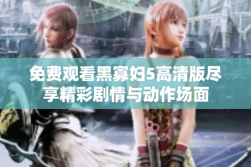 免费观看黑寡妇5高清版尽享精彩剧情与动作场面