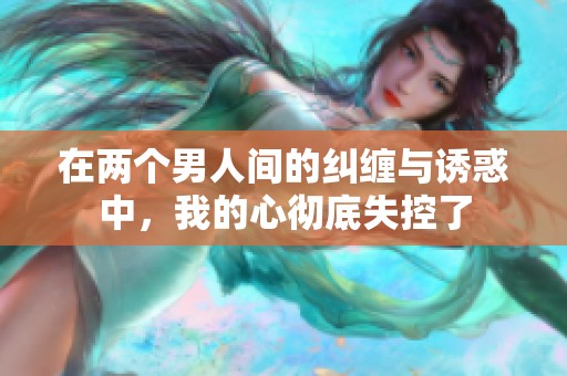 在两个男人间的纠缠与诱惑中，我的心彻底失控了