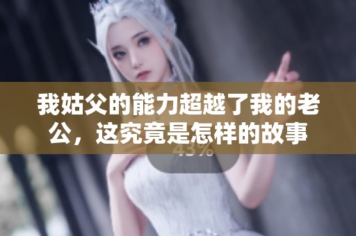 我姑父的能力超越了我的老公，这究竟是怎样的故事