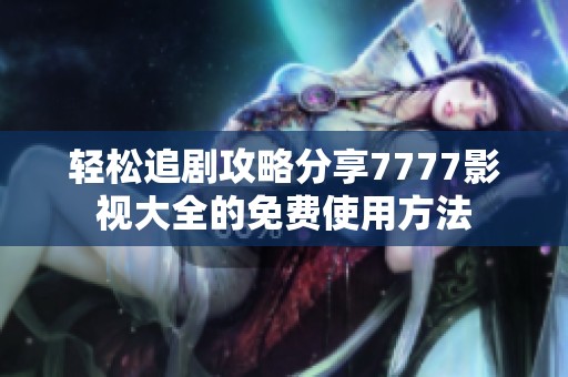 轻松追剧攻略分享7777影视大全的免费使用方法