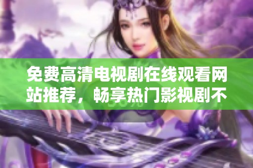 免费高清电视剧在线观看网站推荐，畅享热门影视剧不容错过