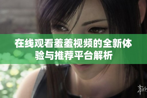在线观看羞羞视频的全新体验与推荐平台解析