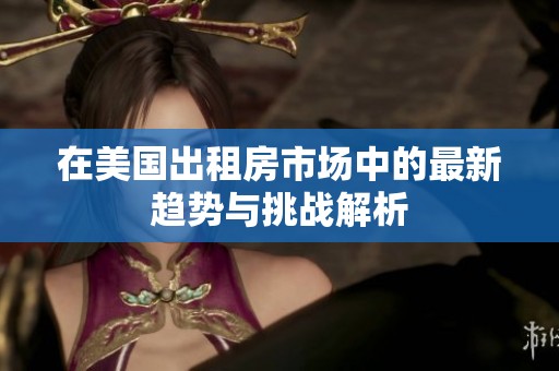 在美国出租房市场中的最新趋势与挑战解析