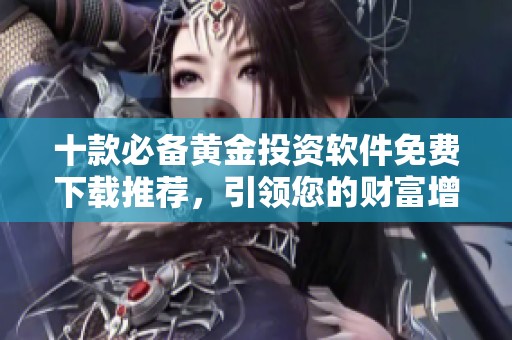 十款必备黄金投资软件免费下载推荐，引领您的财富增值之路