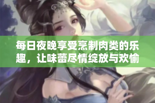 每日夜晚享受烹制肉类的乐趣，让味蕾尽情绽放与欢愉