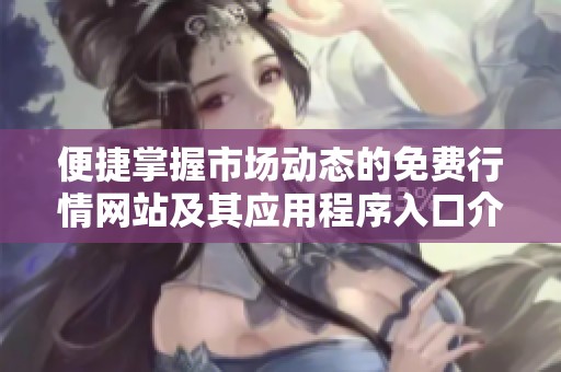 便捷掌握市场动态的免费行情网站及其应用程序入口介绍