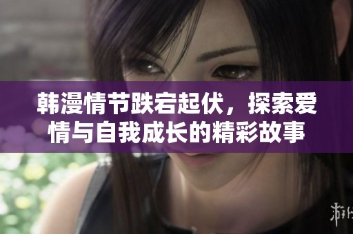 韩漫情节跌宕起伏，探索爱情与自我成长的精彩故事