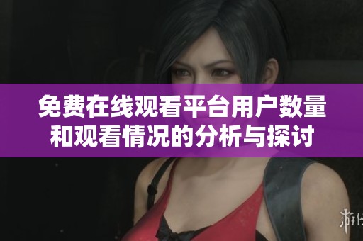 免费在线观看平台用户数量和观看情况的分析与探讨