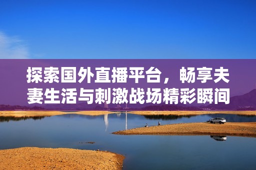 探索国外直播平台，畅享夫妻生活与刺激战场精彩瞬间
