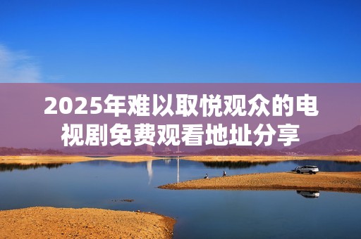2025年难以取悦观众的电视剧免费观看地址分享