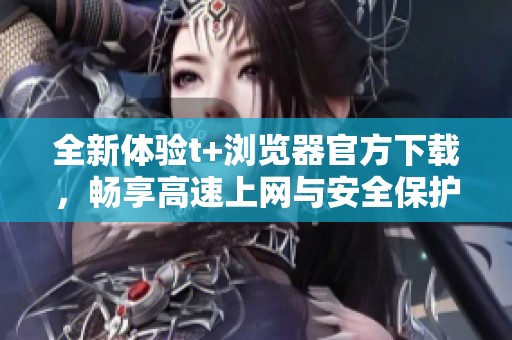全新体验t+浏览器官方下载，畅享高速上网与安全保护服务