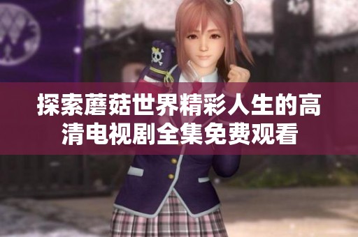 探索蘑菇世界精彩人生的高清电视剧全集免费观看